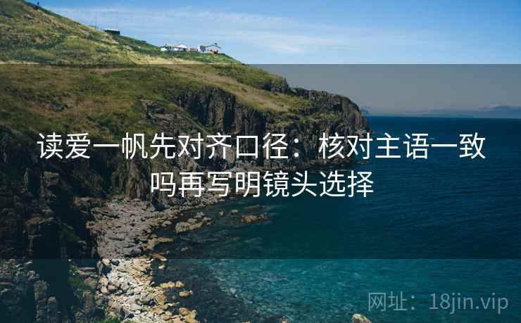 读爱一帆先对齐口径:核对主语一致吗再写明镜头选择 第2张 读爱一帆先对齐口径:核对主语一致吗再写明镜头选择 第2张