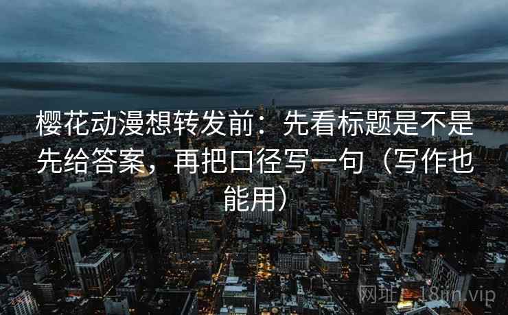 樱花动漫想转发前:先看标题是不是先给答案,再把口径写一句(写作也能用) 第2张 樱花动漫想转发前:先看标题是不是先给答案,再把口径写一句(写作也能用) 第2张