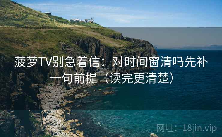 菠萝TV别急着信:对时间窗清吗先补一句前提(读完更清楚) 第2张 菠萝TV别急着信:对时间窗清吗先补一句前提(读完更清楚) 第2张