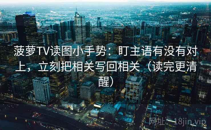菠萝TV读图小手势：盯主语有没有对上，立刻把相关写回相关（读完更清醒）