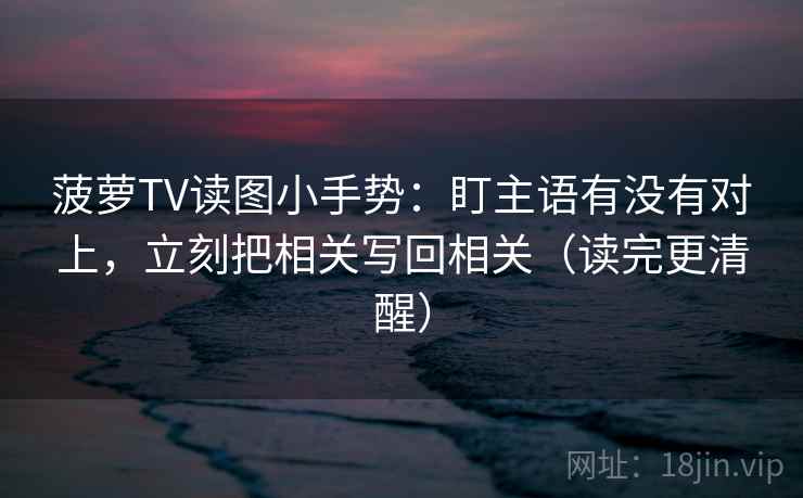 菠萝TV读图小手势:盯主语有没有对上,立刻把相关写回相关(读完更清醒) 第2张 菠萝TV读图小手势:盯主语有没有对上,立刻把相关写回相关(读完更清醒) 第2张