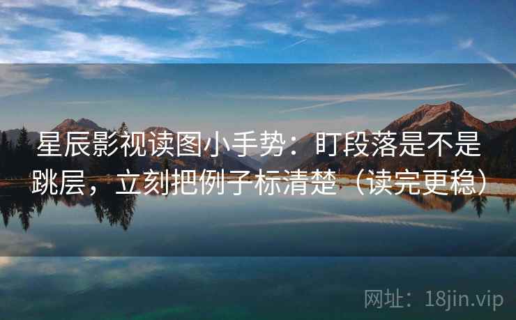 星辰影视读图小手势:盯段落是不是跳层,立刻把例子标清楚(读完更稳)