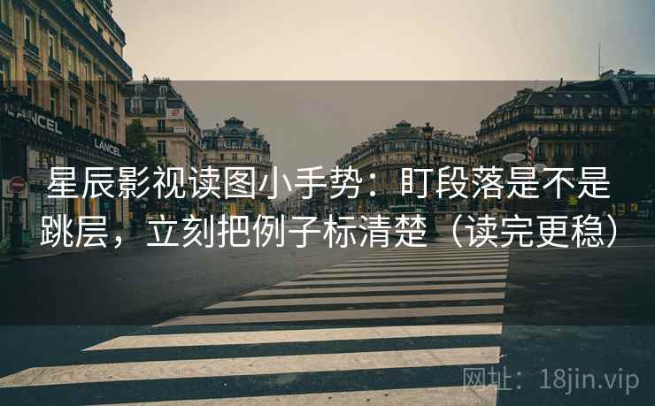 星辰影视读图小手势:盯段落是不是跳层,立刻把例子标清楚(读完更稳) 第2张 星辰影视读图小手势:盯段落是不是跳层,立刻把例子标清楚(读完更稳) 第2张