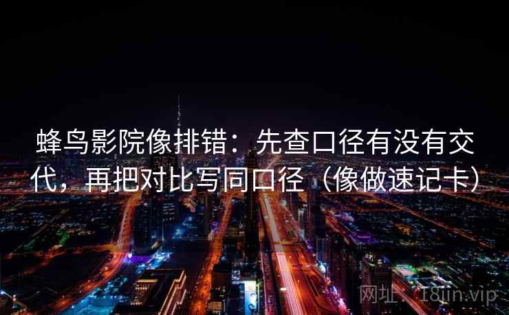 蜂鸟影院像排错：先查口径有没有交代，再把对比写同口径（像做速记卡）