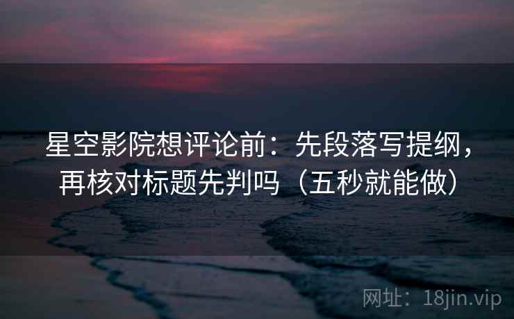 星空影院想评论前：先段落写提纲，再核对标题先判吗（五秒就能做）