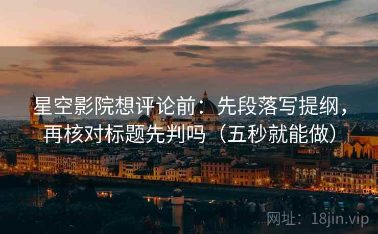 星空影院想评论前:先段落写提纲,再核对标题先判吗(五秒就能做) 第2张 星空影院想评论前:先段落写提纲,再核对标题先判吗(五秒就能做) 第2张