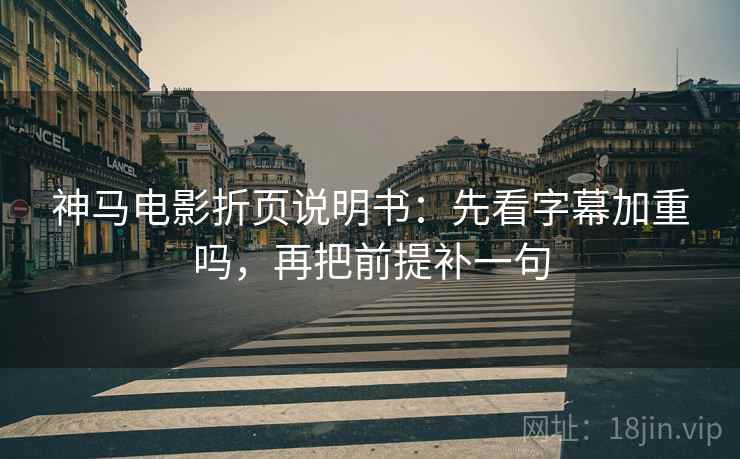 神马电影折页说明书：先看字幕加重吗，再把前提补一句