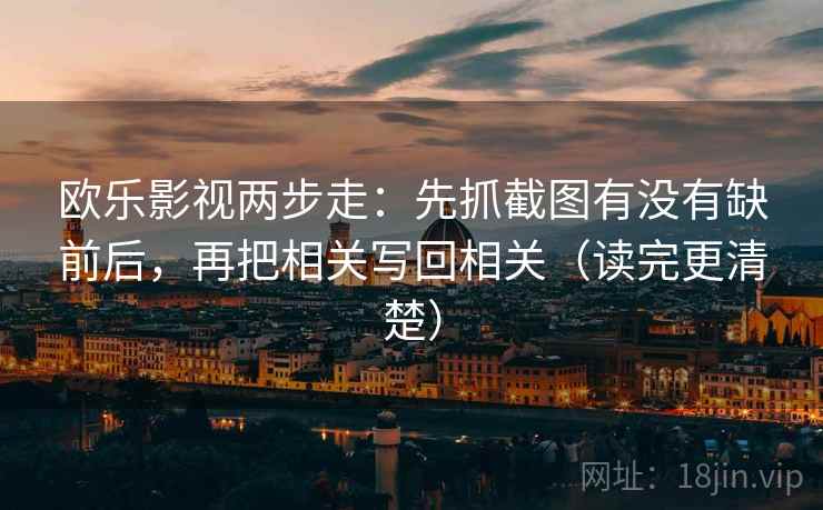 欧乐影视两步走:先抓截图有没有缺前后,再把相关写回相关(读完更清楚) 第2张 欧乐影视两步走:先抓截图有没有缺前后,再把相关写回相关(读完更清楚) 第2张