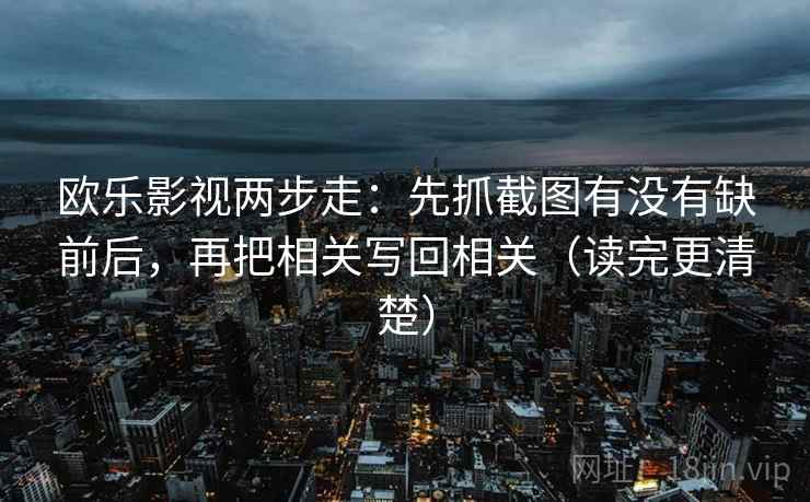 欧乐影视两步走:先抓截图有没有缺前后,再把相关写回相关(读完更清楚)