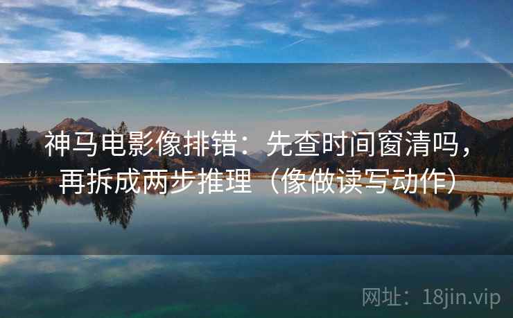 神马电影像排错:先查时间窗清吗,再拆成两步推理(像做读写动作) 第2张 神马电影像排错:先查时间窗清吗,再拆成两步推理(像做读写动作) 第2张