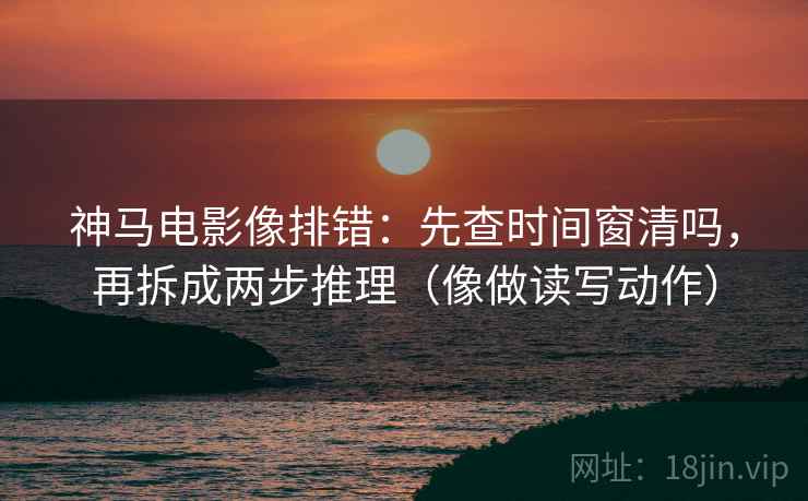 神马电影像排错:先查时间窗清吗,再拆成两步推理(像做读写动作)