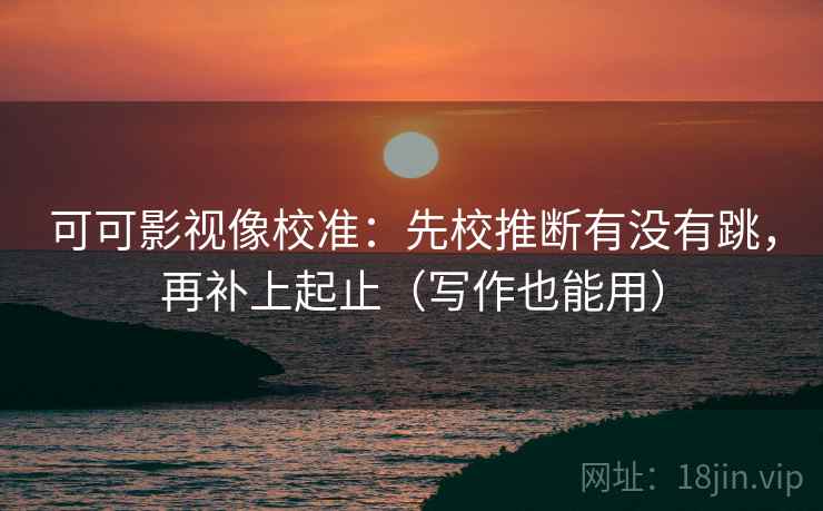 可可影视像校准：先校推断有没有跳，再补上起止（写作也能用）