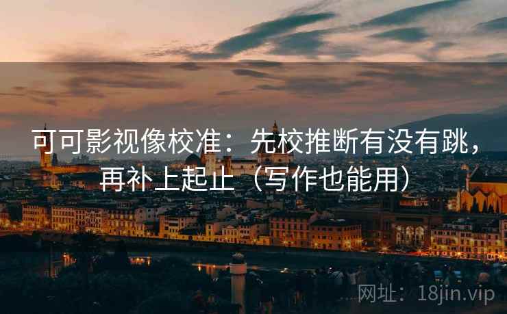 可可影视像校准:先校推断有没有跳,再补上起止(写作也能用) 第2张 可可影视像校准:先校推断有没有跳,再补上起止(写作也能用) 第2张
