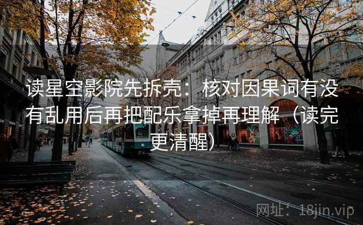 读星空影院先拆壳:核对因果词有没有乱用后再把配乐拿掉再理解(读完更清醒) 第2张 读星空影院先拆壳:核对因果词有没有乱用后再把配乐拿掉再理解(读完更清醒) 第2张
