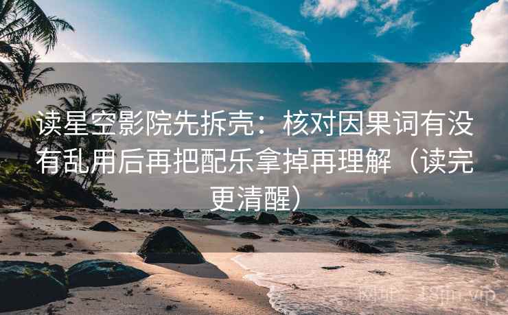 读星空影院先拆壳:核对因果词有没有乱用后再把配乐拿掉再理解(读完更清醒)