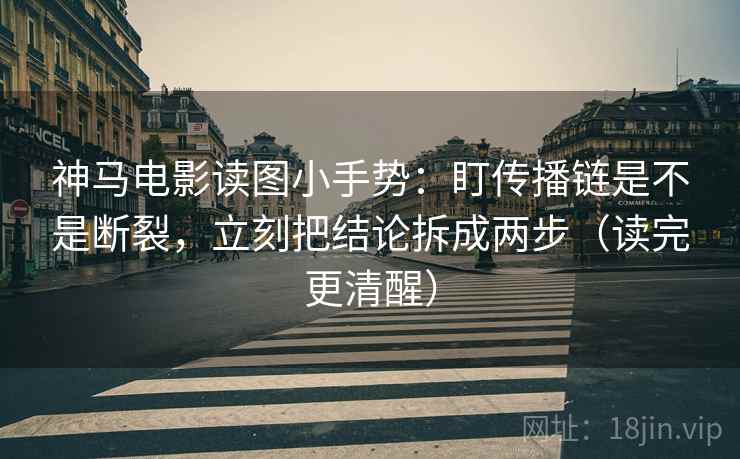 神马电影读图小手势：盯传播链是不是断裂，立刻把结论拆成两步（读完更清醒）  第2张