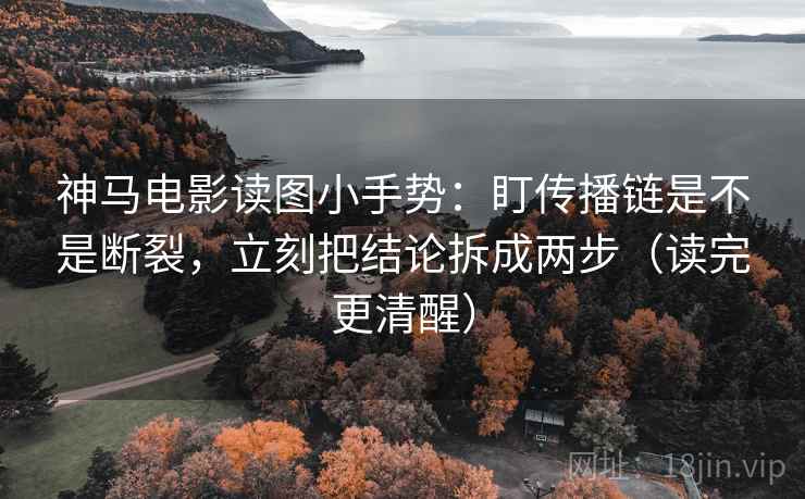 神马电影读图小手势:盯传播链是不是断裂,立刻把结论拆成两步(读完更清醒)