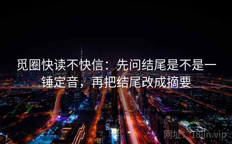 觅圈快读不快信:先问结尾是不是一锤定音,再把结尾改成摘要