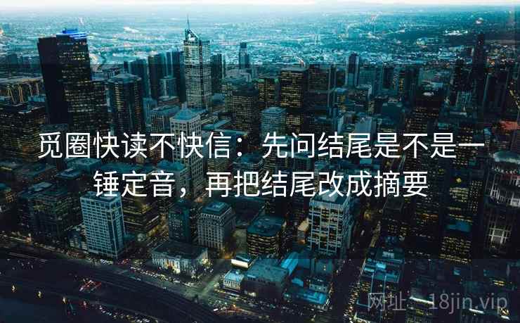 觅圈快读不快信:先问结尾是不是一锤定音,再把结尾改成摘要 第2张 觅圈快读不快信:先问结尾是不是一锤定音,再把结尾改成摘要 第2张