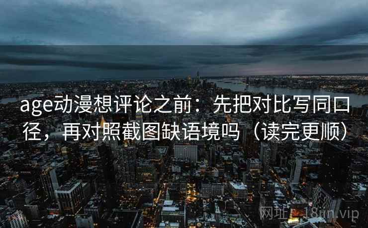 age动漫想评论之前:先把对比写同口径,再对照截图缺语境吗(读完更顺)