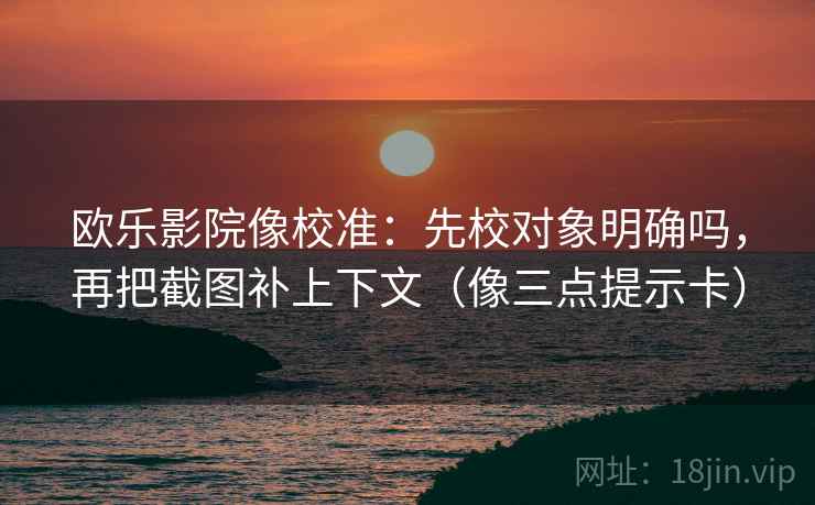 欧乐影院像校准:先校对象明确吗,再把截图补上下文(像三点提示卡) 第2张 欧乐影院像校准:先校对象明确吗,再把截图补上下文(像三点提示卡) 第2张