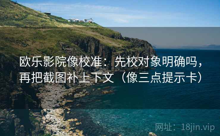 欧乐影院像校准：先校对象明确吗，再把截图补上下文（像三点提示卡）