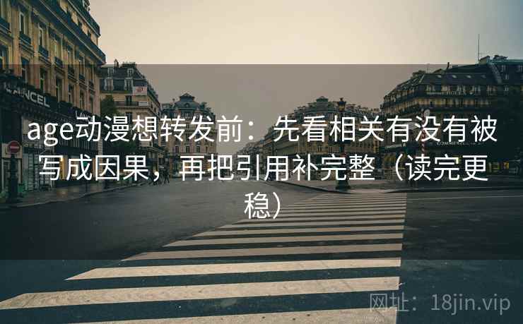 age动漫想转发前:先看相关有没有被写成因果,再把引用补完整(读完更稳)