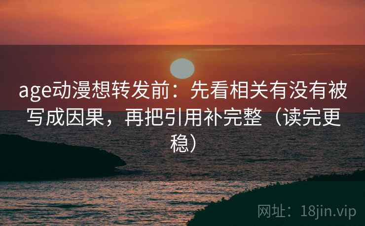 age动漫想转发前:先看相关有没有被写成因果,再把引用补完整(读完更稳) 第2张 age动漫想转发前:先看相关有没有被写成因果,再把引用补完整(读完更稳) 第2张