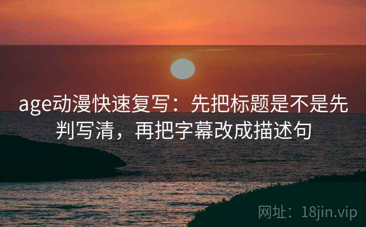 age动漫快速复写:先把标题是不是先判写清,再把字幕改成描述句