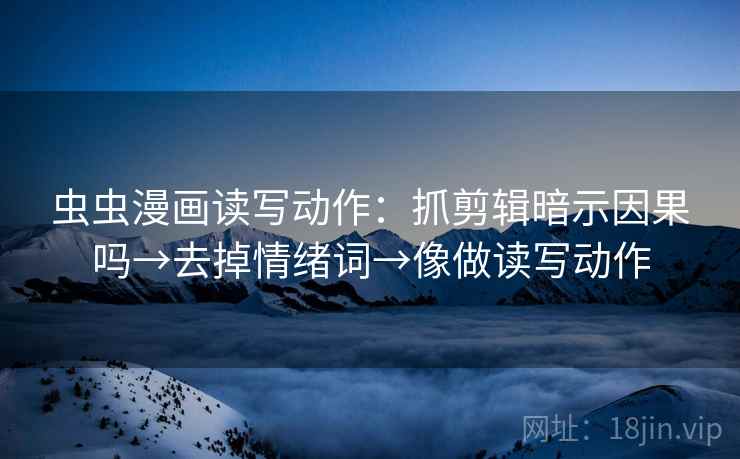 虫虫漫画读写动作:抓剪辑暗示因果吗→去掉情绪词→像做读写动作