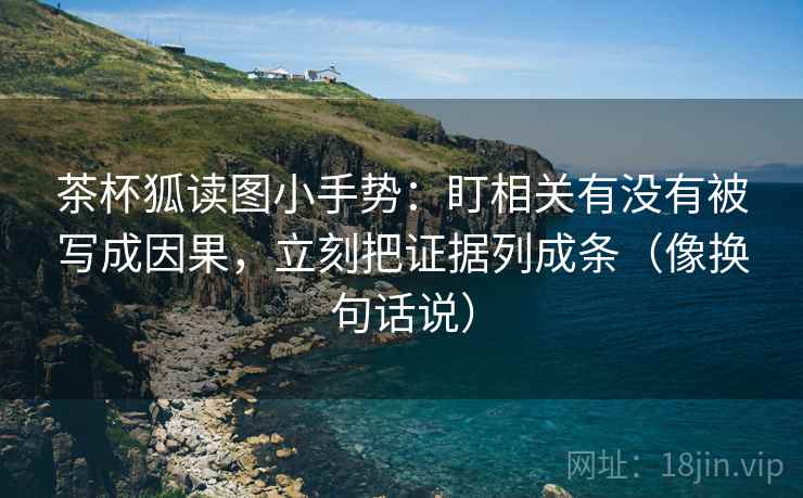 茶杯狐读图小手势:盯相关有没有被写成因果,立刻把证据列成条(像换句话说)