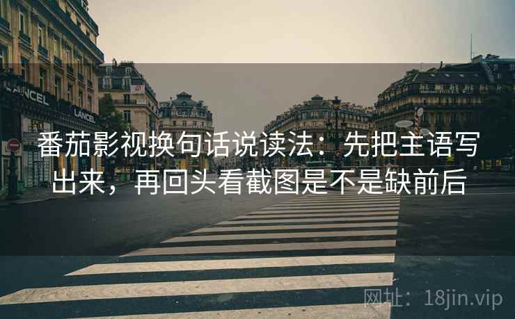 番茄影视换句话说读法:先把主语写出来,再回头看截图是不是缺前后 第2张 番茄影视换句话说读法:先把主语写出来,再回头看截图是不是缺前后 第2张