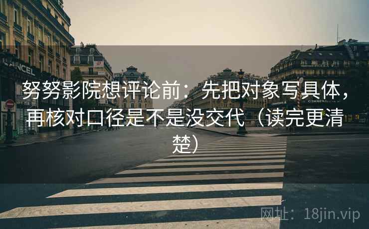 努努影院想评论前：先把对象写具体，再核对口径是不是没交代（读完更清楚）