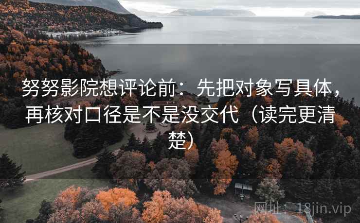 努努影院想评论前:先把对象写具体,再核对口径是不是没交代(读完更清楚) 第2张 努努影院想评论前:先把对象写具体,再核对口径是不是没交代(读完更清楚) 第2张