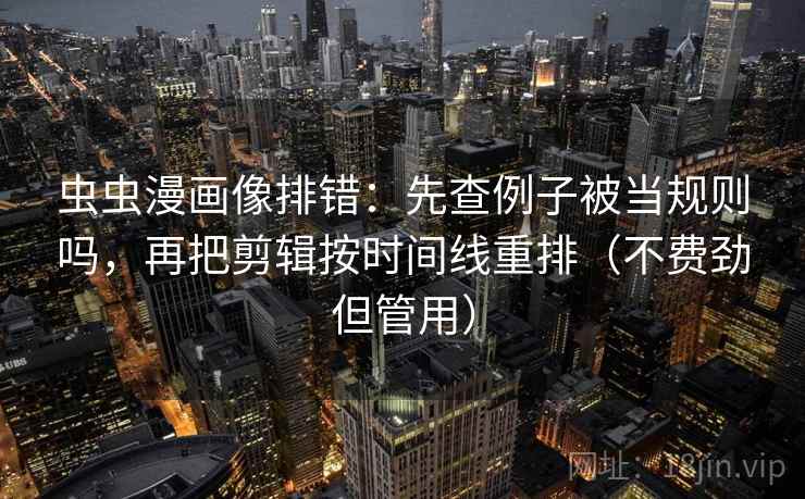 虫虫漫画像排错:先查例子被当规则吗,再把剪辑按时间线重排(不费劲但管用)