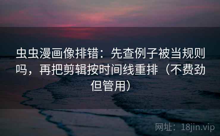 虫虫漫画像排错:先查例子被当规则吗,再把剪辑按时间线重排(不费劲但管用) 第2张 虫虫漫画像排错:先查例子被当规则吗,再把剪辑按时间线重排(不费劲但管用) 第2张