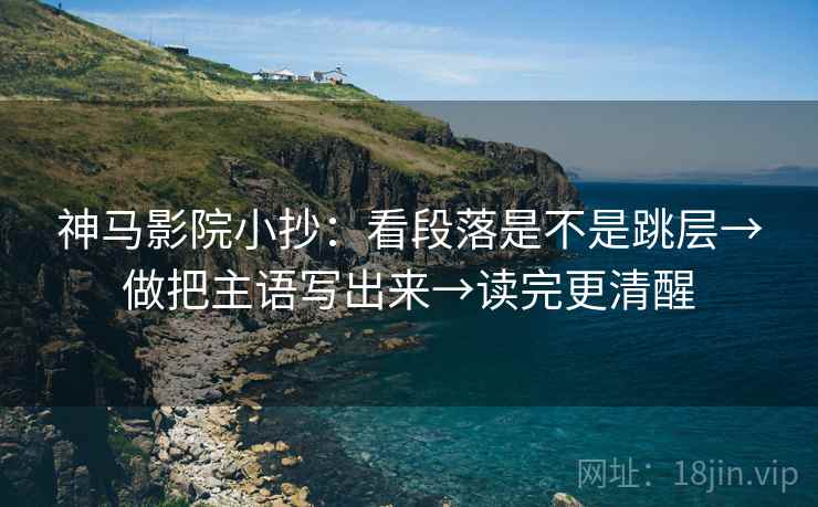 神马影院小抄:看段落是不是跳层→做把主语写出来→读完更清醒