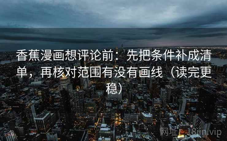 香蕉漫画想评论前:先把条件补成清单,再核对范围有没有画线(读完更稳) 第2张 香蕉漫画想评论前:先把条件补成清单,再核对范围有没有画线(读完更稳) 第2张