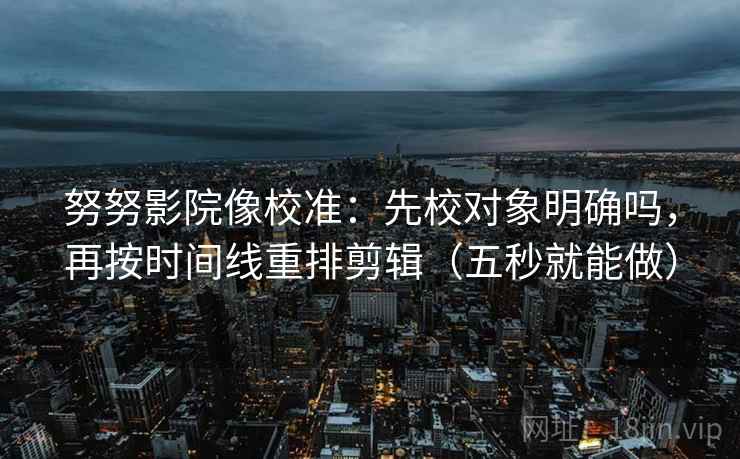 努努影院像校准:先校对象明确吗,再按时间线重排剪辑(五秒就能做) 第2张 努努影院像校准:先校对象明确吗,再按时间线重排剪辑(五秒就能做) 第2张