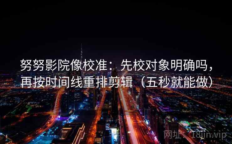 努努影院像校准：先校对象明确吗，再按时间线重排剪辑（五秒就能做）