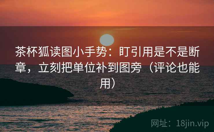 茶杯狐读图小手势:盯引用是不是断章,立刻把单位补到图旁(评论也能用) 第2张 茶杯狐读图小手势:盯引用是不是断章,立刻把单位补到图旁(评论也能用) 第2张