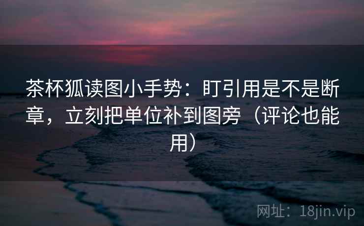 茶杯狐读图小手势：盯引用是不是断章，立刻把单位补到图旁（评论也能用）