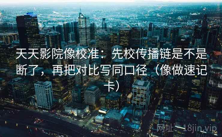 天天影院像校准：先校传播链是不是断了，再把对比写同口径（像做速记卡）
