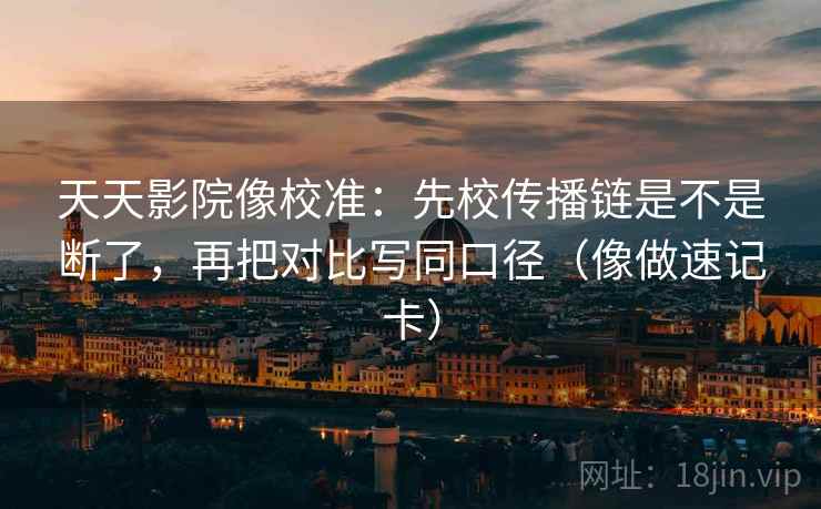 天天影院像校准:先校传播链是不是断了,再把对比写同口径(像做速记卡) 第2张 天天影院像校准:先校传播链是不是断了,再把对比写同口径(像做速记卡) 第2张
