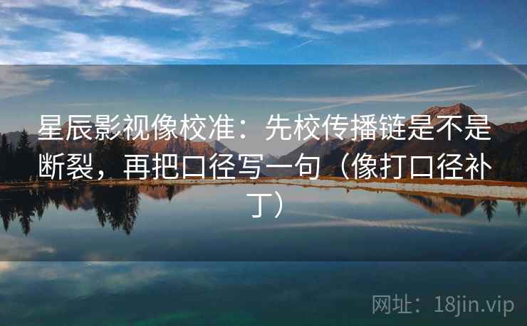 星辰影视像校准：先校传播链是不是断裂，再把口径写一句（像打口径补丁）