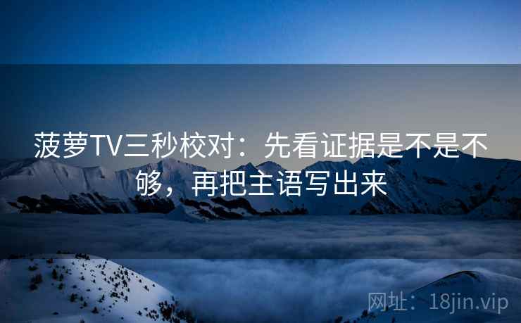 菠萝TV三秒校对：先看证据是不是不够，再把主语写出来  第2张