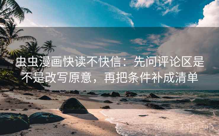 虫虫漫画快读不快信：先问评论区是不是改写原意，再把条件补成清单