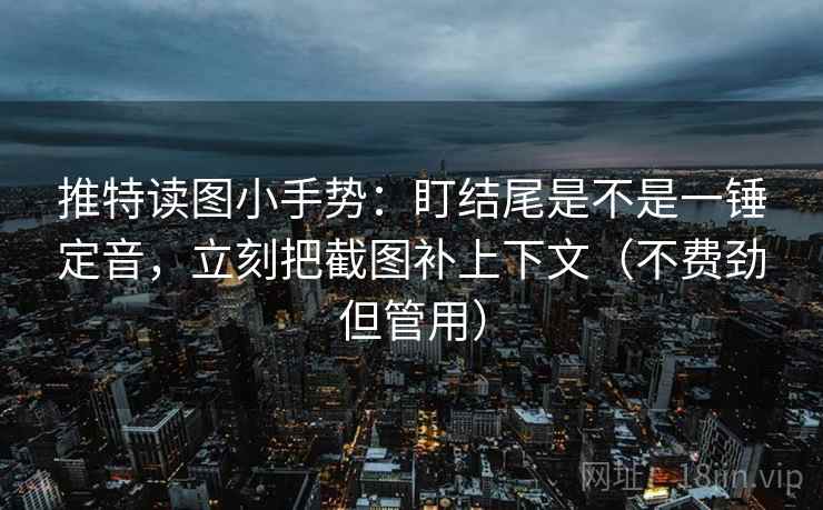 推特读图小手势：盯结尾是不是一锤定音，立刻把截图补上下文（不费劲但管用）