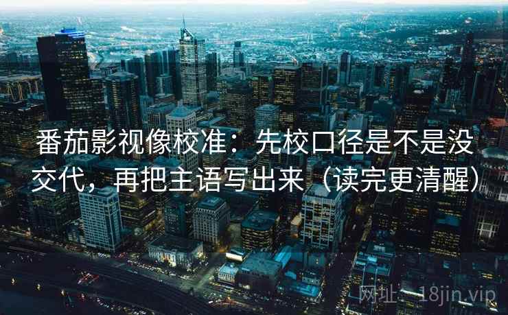 番茄影视像校准：先校口径是不是没交代，再把主语写出来（读完更清醒）