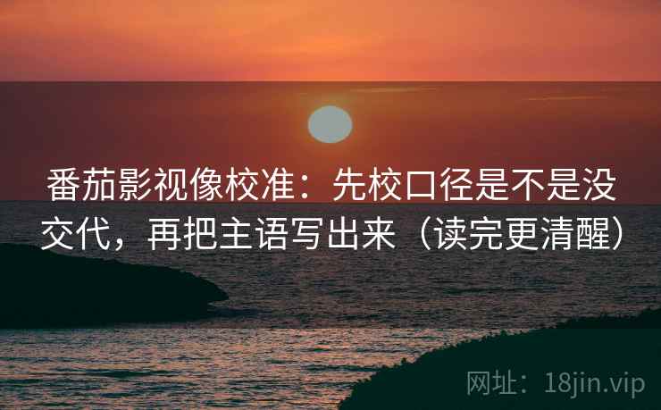 番茄影视像校准:先校口径是不是没交代,再把主语写出来(读完更清醒) 第2张 番茄影视像校准:先校口径是不是没交代,再把主语写出来(读完更清醒) 第2张